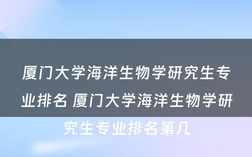 厦门大学海洋生物学研究生专业排名 厦门大学海洋生物学研究生专业排名第几