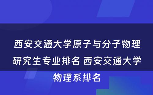 西安交通大学原子与分子物理研究生专业排名 西安交通大学物理系排名