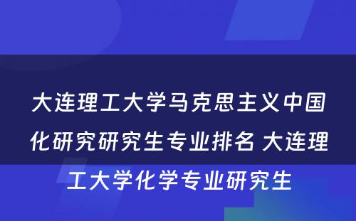 大连理工大学马克思主义中国化研究研究生专业排名 大连理工大学化学专业研究生