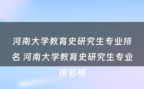 河南大学教育史研究生专业排名 河南大学教育史研究生专业排名榜