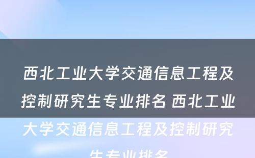 西北工业大学交通信息工程及控制研究生专业排名 西北工业大学交通信息工程及控制研究生专业排名