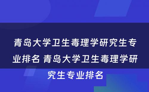 青岛大学卫生毒理学研究生专业排名 青岛大学卫生毒理学研究生专业排名