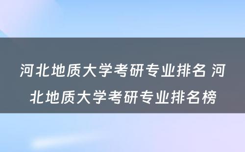 河北地质大学考研专业排名 河北地质大学考研专业排名榜