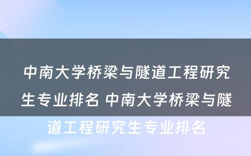 中南大学桥梁与隧道工程研究生专业排名 中南大学桥梁与隧道工程研究生专业排名