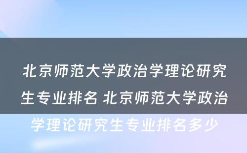 北京师范大学政治学理论研究生专业排名 北京师范大学政治学理论研究生专业排名多少