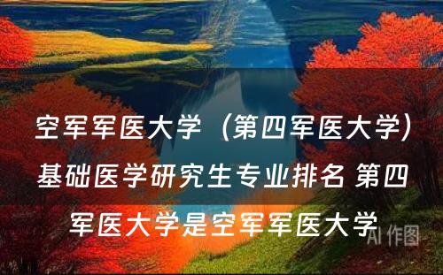 空军军医大学（第四军医大学）基础医学研究生专业排名 第四军医大学是空军军医大学