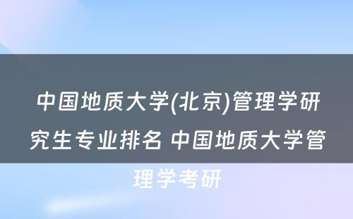 中国地质大学(北京)管理学研究生专业排名 中国地质大学管理学考研