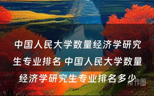 中国人民大学数量经济学研究生专业排名 中国人民大学数量经济学研究生专业排名多少