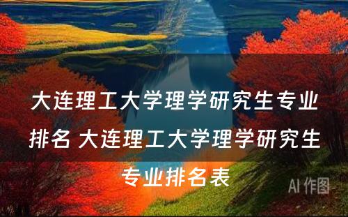 大连理工大学理学研究生专业排名 大连理工大学理学研究生专业排名表