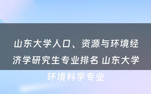 山东大学人口、资源与环境经济学研究生专业排名 山东大学环境科学专业