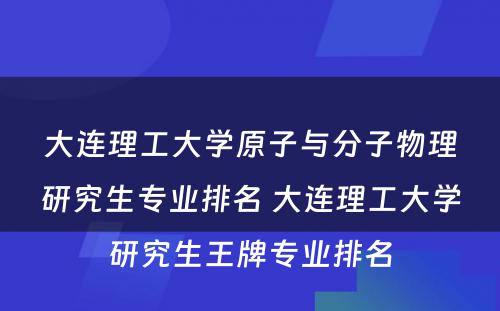 大连理工大学原子与分子物理研究生专业排名 大连理工大学研究生王牌专业排名