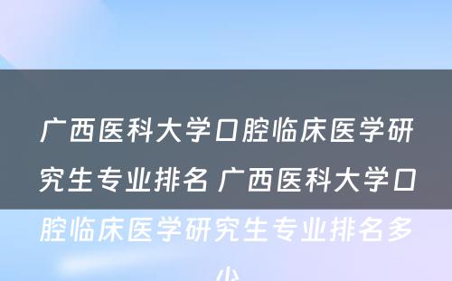 广西医科大学口腔临床医学研究生专业排名 广西医科大学口腔临床医学研究生专业排名多少