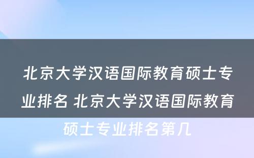 北京大学汉语国际教育硕士专业排名 北京大学汉语国际教育硕士专业排名第几