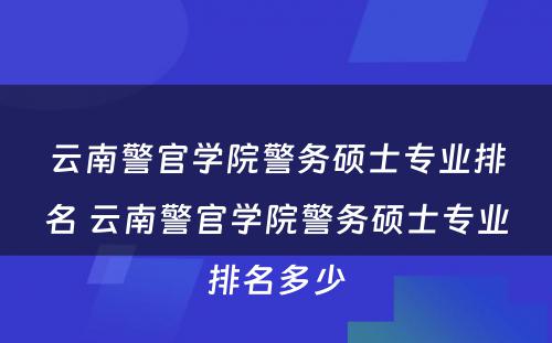 云南警官学院警务硕士专业排名 云南警官学院警务硕士专业排名多少