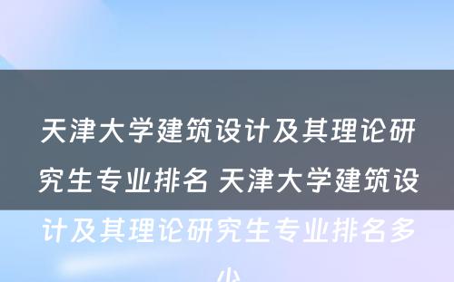 天津大学建筑设计及其理论研究生专业排名 天津大学建筑设计及其理论研究生专业排名多少