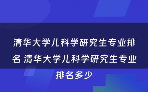 清华大学儿科学研究生专业排名 清华大学儿科学研究生专业排名多少