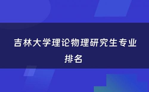 吉林大学理论物理研究生专业排名 