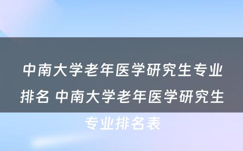 中南大学老年医学研究生专业排名 中南大学老年医学研究生专业排名表