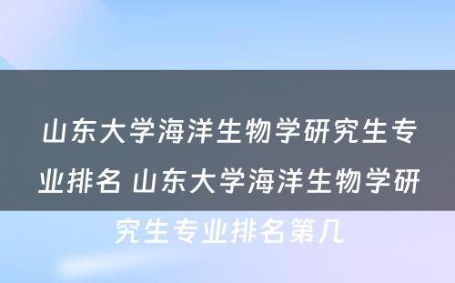 山东大学海洋生物学研究生专业排名 山东大学海洋生物学研究生专业排名第几