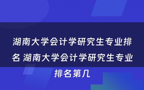 湖南大学会计学研究生专业排名 湖南大学会计学研究生专业排名第几