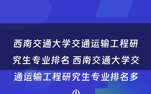 西南交通大学交通运输工程研究生专业排名 西南交通大学交通运输工程研究生专业排名多少