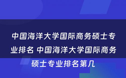 中国海洋大学国际商务硕士专业排名 中国海洋大学国际商务硕士专业排名第几