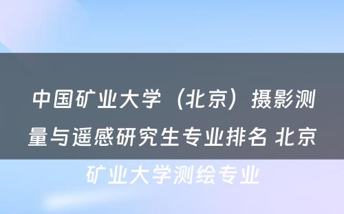 中国矿业大学（北京）摄影测量与遥感研究生专业排名 北京矿业大学测绘专业