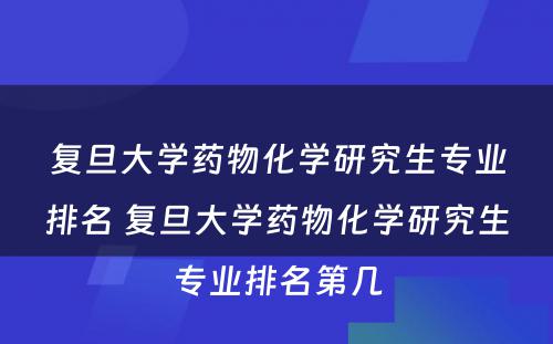 复旦大学药物化学研究生专业排名 复旦大学药物化学研究生专业排名第几