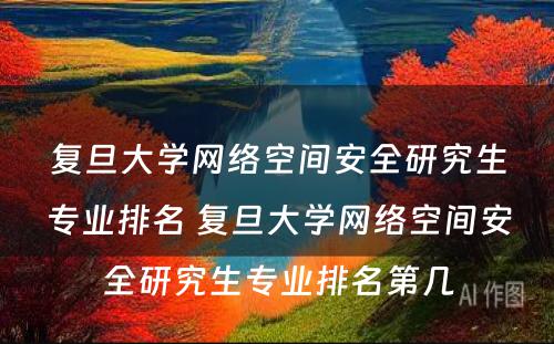 复旦大学网络空间安全研究生专业排名 复旦大学网络空间安全研究生专业排名第几