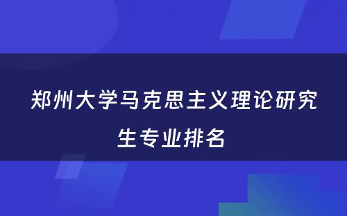 郑州大学马克思主义理论研究生专业排名 