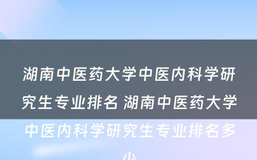 湖南中医药大学中医内科学研究生专业排名 湖南中医药大学中医内科学研究生专业排名多少