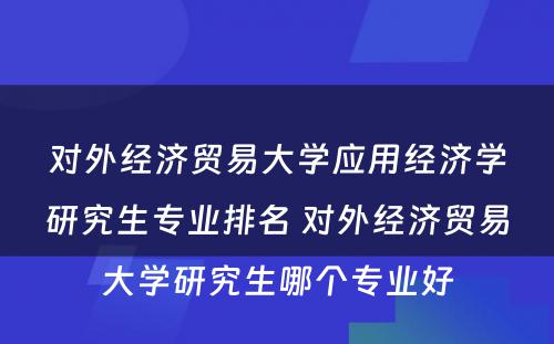 对外经济贸易大学应用经济学研究生专业排名 对外经济贸易大学研究生哪个专业好