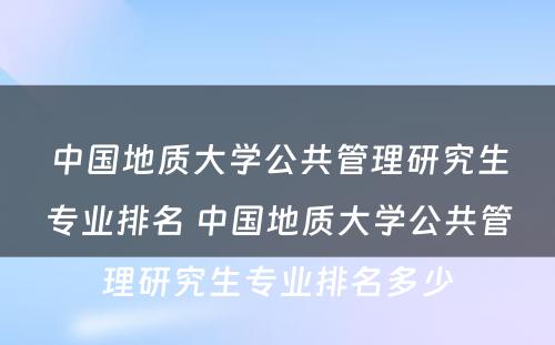 中国地质大学公共管理研究生专业排名 中国地质大学公共管理研究生专业排名多少