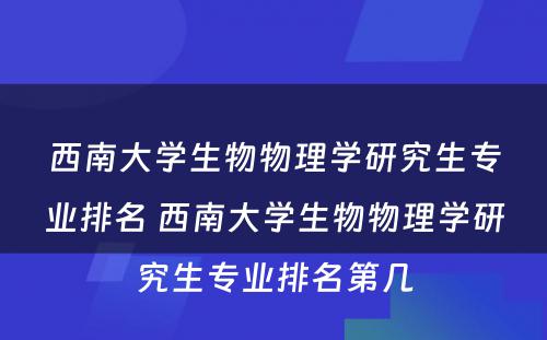 西南大学生物物理学研究生专业排名 西南大学生物物理学研究生专业排名第几