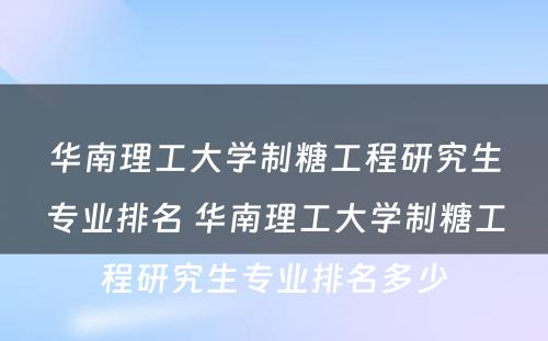 华南理工大学制糖工程研究生专业排名 华南理工大学制糖工程研究生专业排名多少