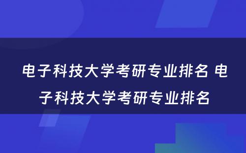 电子科技大学考研专业排名 电子科技大学考研专业排名