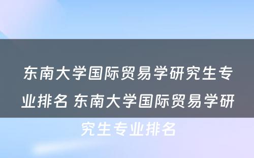 东南大学国际贸易学研究生专业排名 东南大学国际贸易学研究生专业排名