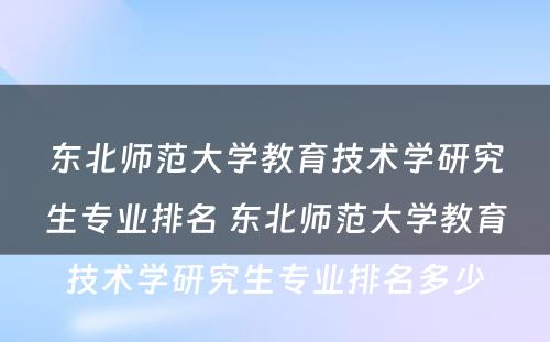 东北师范大学教育技术学研究生专业排名 东北师范大学教育技术学研究生专业排名多少