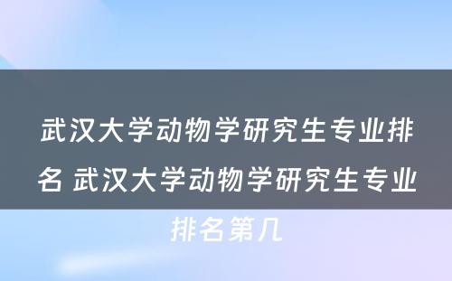 武汉大学动物学研究生专业排名 武汉大学动物学研究生专业排名第几