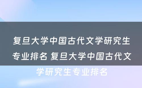 复旦大学中国古代文学研究生专业排名 复旦大学中国古代文学研究生专业排名