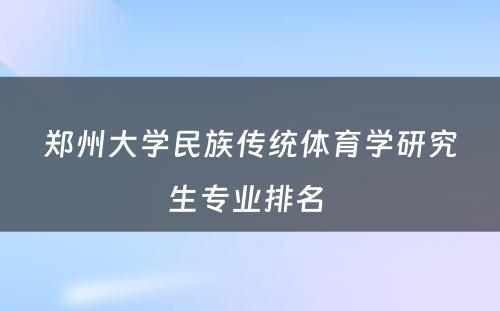 郑州大学民族传统体育学研究生专业排名 