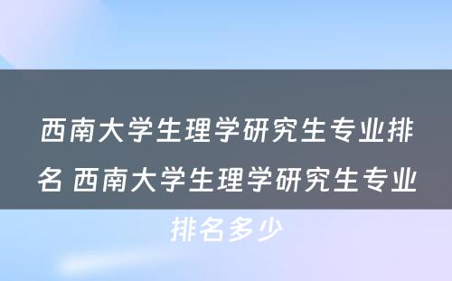 西南大学生理学研究生专业排名 西南大学生理学研究生专业排名多少