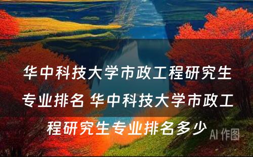 华中科技大学市政工程研究生专业排名 华中科技大学市政工程研究生专业排名多少