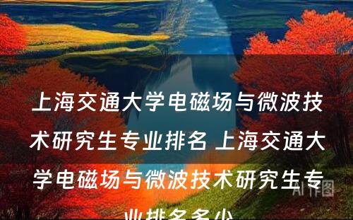 上海交通大学电磁场与微波技术研究生专业排名 上海交通大学电磁场与微波技术研究生专业排名多少