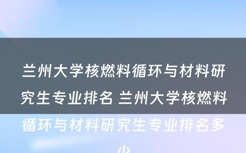 兰州大学核燃料循环与材料研究生专业排名 兰州大学核燃料循环与材料研究生专业排名多少