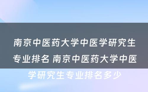 南京中医药大学中医学研究生专业排名 南京中医药大学中医学研究生专业排名多少