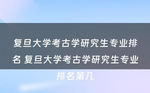 复旦大学考古学研究生专业排名 复旦大学考古学研究生专业排名第几