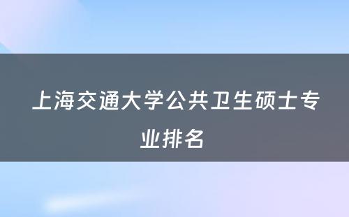 上海交通大学公共卫生硕士专业排名 