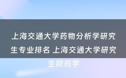 上海交通大学药物分析学研究生专业排名 上海交通大学研究生院药学