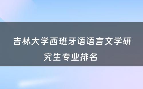 吉林大学西班牙语语言文学研究生专业排名 